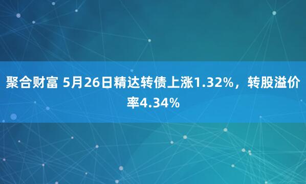 聚合财富 5月26日精达转债上涨1.32%，转股溢价率4.34%