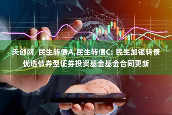 天创网 民生转债A,民生转债C: 民生加银转债优选债券型证券投资基金基金合同更新