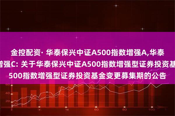 金控配资· 华泰保兴中证A500指数增强A,华泰保兴中证A500指数增强C: 关于华泰保兴中证A500指数增强型证券投资基金变更募集期的公告