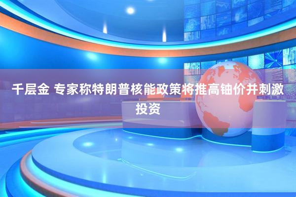 千层金 专家称特朗普核能政策将推高铀价并刺激投资