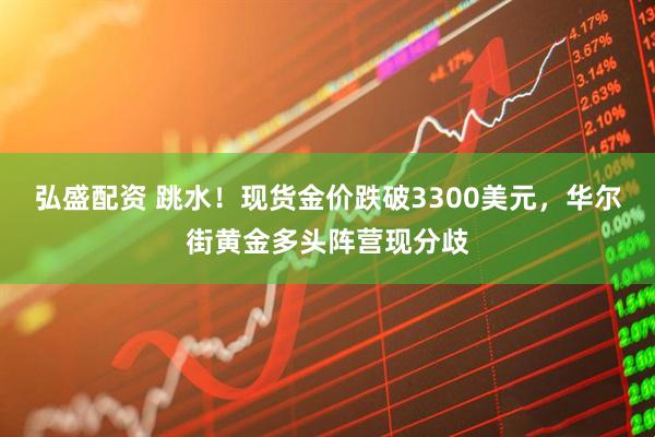 弘盛配资 跳水！现货金价跌破3300美元，华尔街黄金多头阵营现分歧