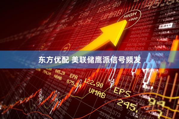 东方优配 美联储鹰派信号频发
