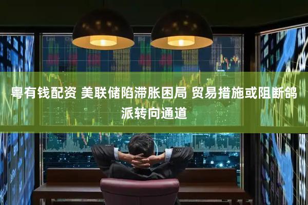 粤有钱配资 美联储陷滞胀困局 贸易措施或阻断鸽派转向通道