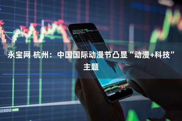 永宝网 杭州：中国国际动漫节凸显“动漫+科技”主题