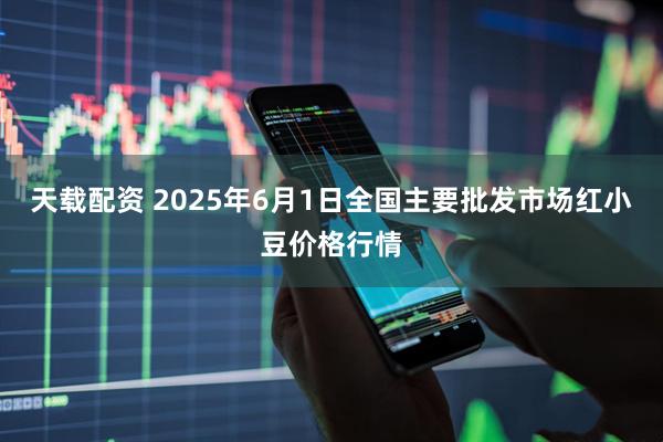 天载配资 2025年6月1日全国主要批发市场红小豆价格行情