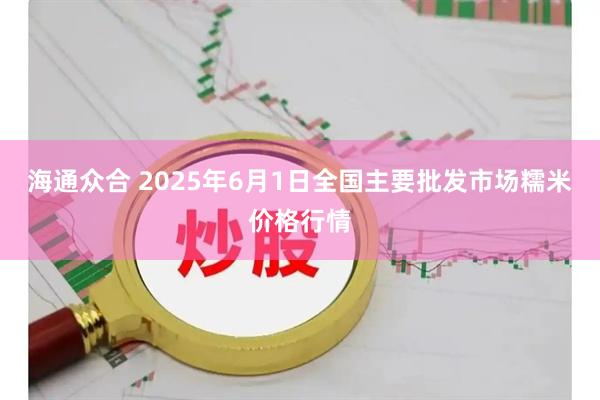 海通众合 2025年6月1日全国主要批发市场糯米价格行情