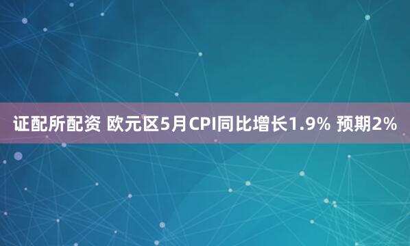 证配所配资 欧元区5月CPI同比增长1.9% 预期2%