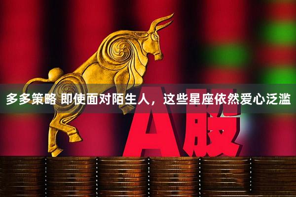 多多策略 即使面对陌生人，这些星座依然爱心泛滥