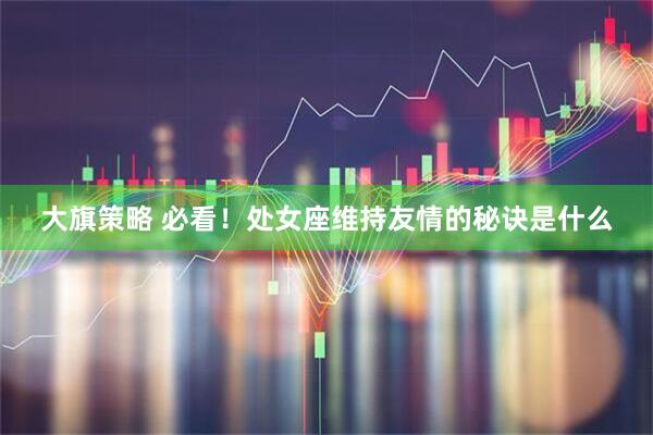 大旗策略 必看！处女座维持友情的秘诀是什么