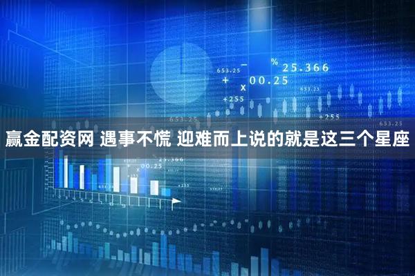 赢金配资网 遇事不慌 迎难而上说的就是这三个星座