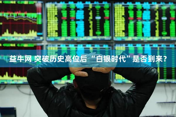 益牛网 突破历史高位后 “白银时代”是否到来？