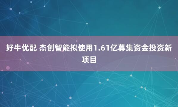 好牛优配 杰创智能拟使用1.61亿募集资金投资新项目