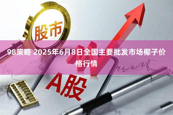 98策略 2025年6月8日全国主要批发市场椰子价格行情