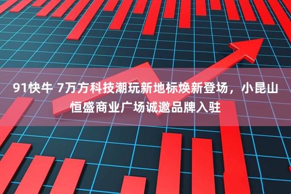91快牛 7万方科技潮玩新地标焕新登场，小昆山恒盛商业广场诚邀品牌入驻