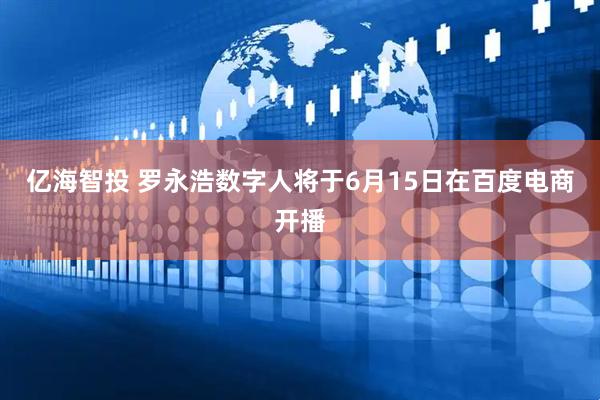 亿海智投 罗永浩数字人将于6月15日在百度电商开播