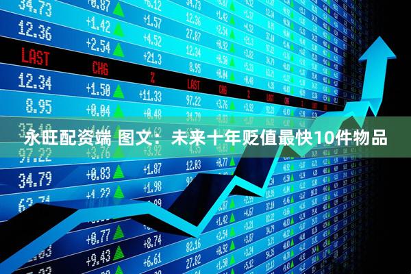 永旺配资端 图文：未来十年贬值最快10件物品