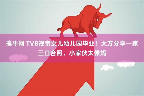 擒牛网 TVB视帝女儿幼儿园毕业！大方分享一家三口合照，小家伙太像妈