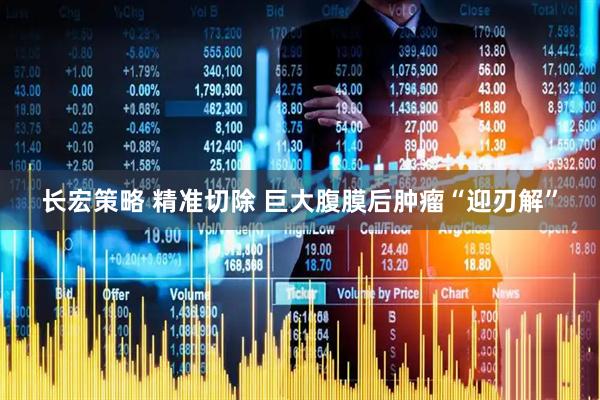 长宏策略 精准切除 巨大腹膜后肿瘤“迎刃解”