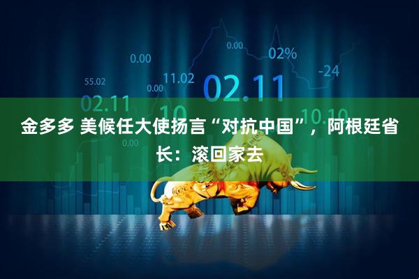 金多多 美候任大使扬言“对抗中国”，阿根廷省长：滚回家去