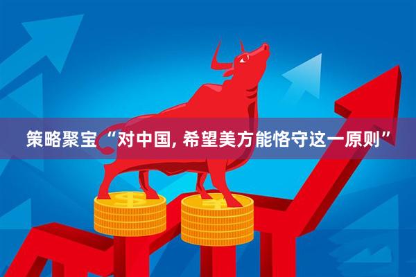 策略聚宝 “对中国, 希望美方能恪守这一原则”
