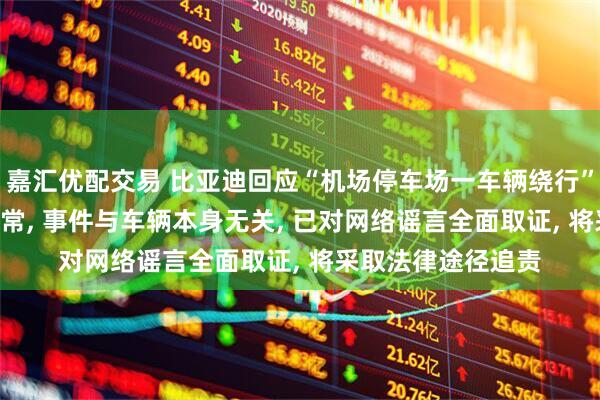 嘉汇优配交易 比亚迪回应“机场停车场一车辆绕行”: 刹车系统功能正常, 事件与车辆本身无关, 已对网络谣言全面取证, 将采取法律途径追责