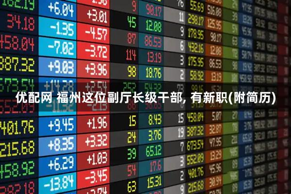 优配网 福州这位副厅长级干部, 有新职(附简历)