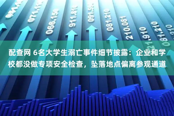 配查网 6名大学生溺亡事件细节披露：企业和学校都没做专项安全检查，坠落地点偏离参观通道