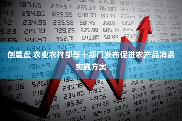 创赢盘 农业农村部等十部门发布促进农产品消费实施方案