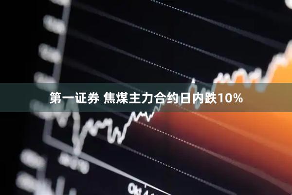 第一证券 焦煤主力合约日内跌10%