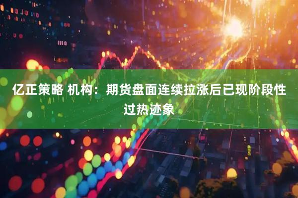 亿正策略 机构：期货盘面连续拉涨后已现阶段性过热迹象