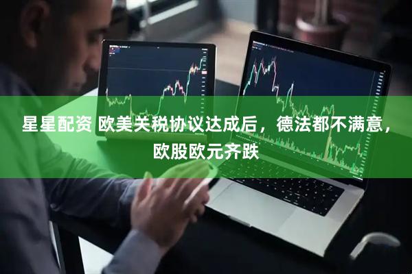 星星配资 欧美关税协议达成后，德法都不满意，欧股欧元齐跌