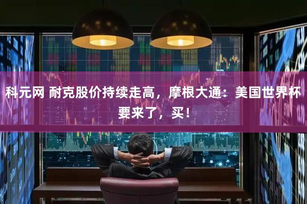 科元网 耐克股价持续走高，摩根大通：美国世界杯要来了，买！