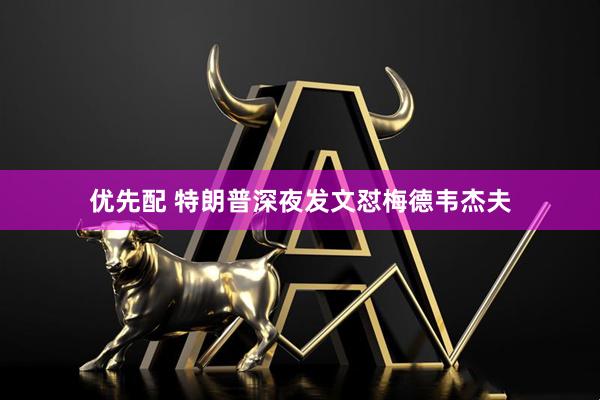 优先配 特朗普深夜发文怼梅德韦杰夫