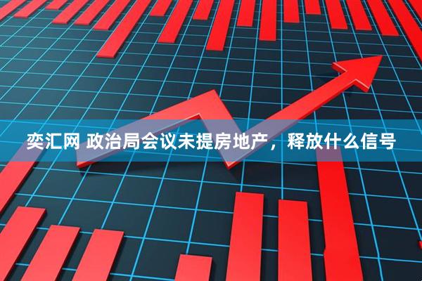 奕汇网 政治局会议未提房地产，释放什么信号