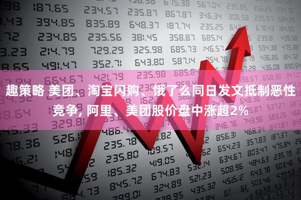 趣策略 美团、淘宝闪购、饿了么同日发文抵制恶性竞争, 阿里、美团股价盘中涨超2%
