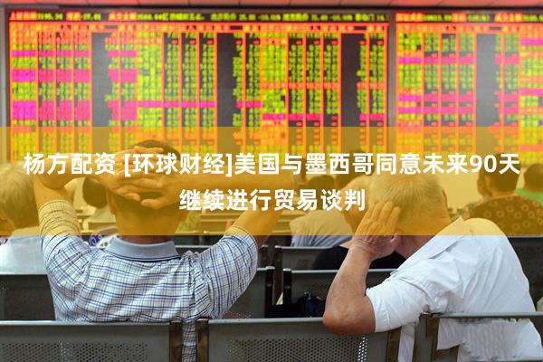 杨方配资 [环球财经]美国与墨西哥同意未来90天继续进行贸易谈判