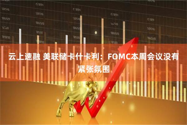 云上速融 美联储卡什卡利：FOMC本周会议没有紧张氛围