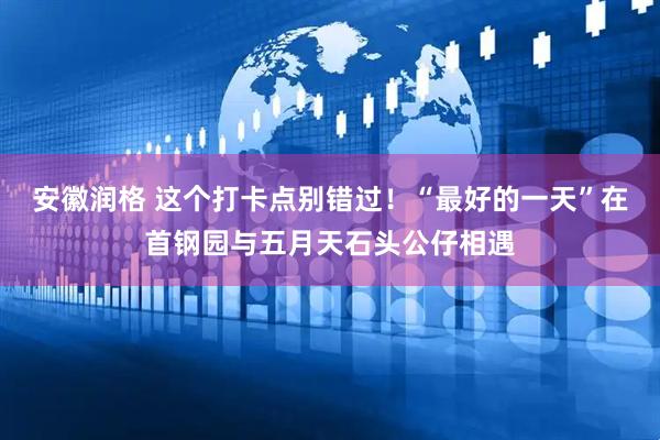 安徽润格 这个打卡点别错过！“最好的一天”在首钢园与五月天石头公仔相遇