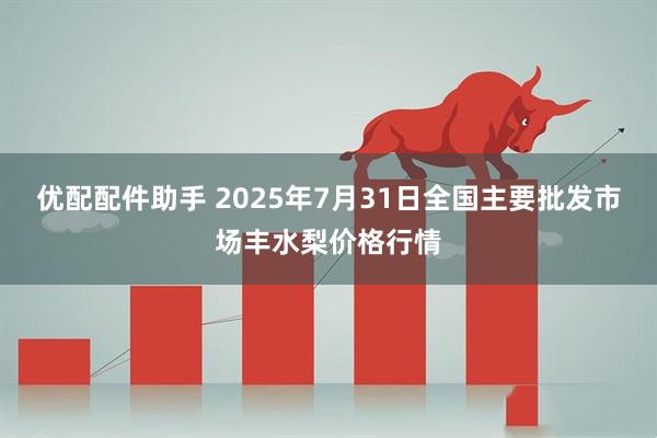 优配配件助手 2025年7月31日全国主要批发市场丰水梨价格行情