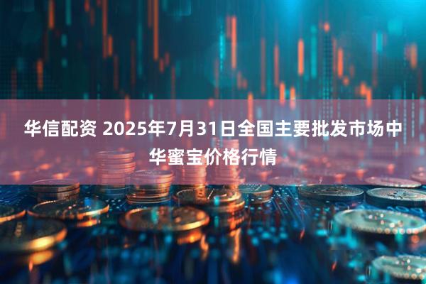 华信配资 2025年7月31日全国主要批发市场中华蜜宝价格行情