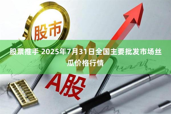 股票推手 2025年7月31日全国主要批发市场丝瓜价格行情