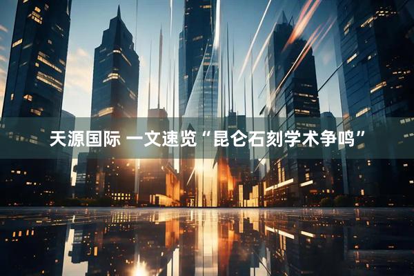 天源国际 一文速览“昆仑石刻学术争鸣”