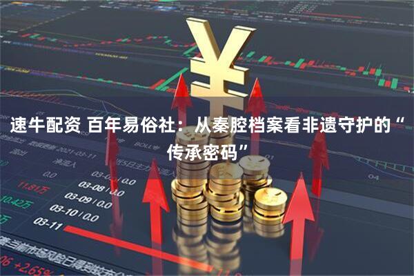 速牛配资 百年易俗社：从秦腔档案看非遗守护的“传承密码”