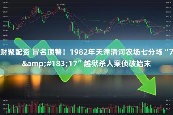 财聚配资 冒名顶替！1982年天津清河农场七分场“7&#183;17”越狱杀人案侦破始末
