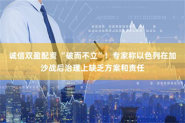 诚信双盈配资 “破而不立”！专家称以色列在加沙战后治理上缺乏方案和责任