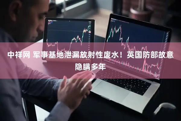 中祥网 军事基地泄漏放射性废水！英国防部故意隐瞒多年