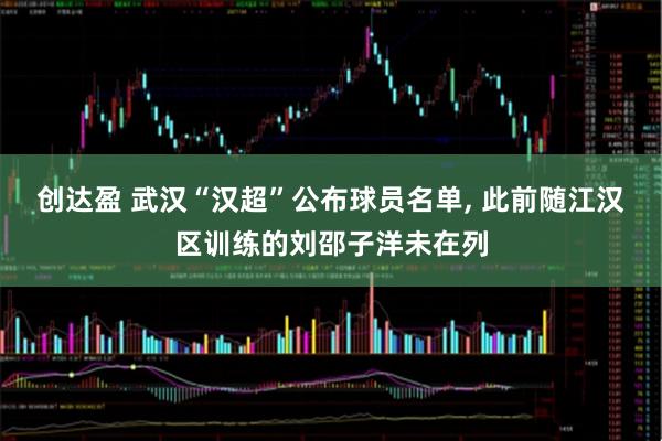 创达盈 武汉“汉超”公布球员名单, 此前随江汉区训练的刘邵子洋未在列