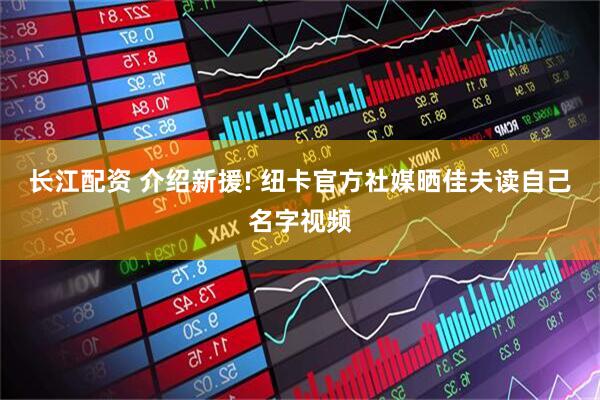长江配资 介绍新援! 纽卡官方社媒晒佳夫读自己名字视频