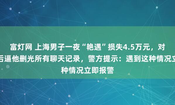 富灯网 上海男子一夜“艳遇”损失4.5万元，对方得手后逼他删光所有聊天记录，警方提示：遇到这种情况立即报警