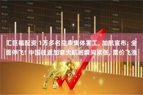 汇巨福配资 1万多名空乘集体罢工, 加航宣布: 全面停飞! 中国往返加拿大航班瞬间紧张, 票价飞涨